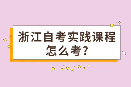 浙江自考實踐課程怎么考?.jpg 浙江自考實踐課程怎么考?.jpg