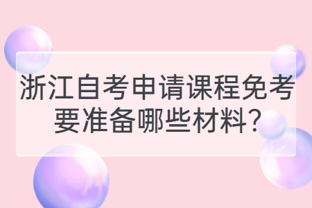 浙江自考申請課程免考要準備哪些材料?.jpg