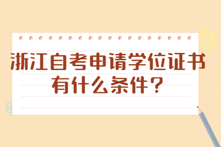 浙江自考申請學位證書有什么條件?.jpg 浙江自考申請學位證書有什么條件?.jpg