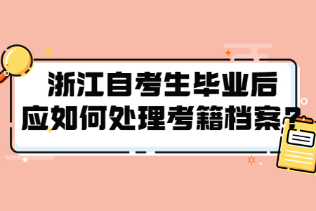 浙江自考生畢業后應如何處理考籍檔案?.jpg