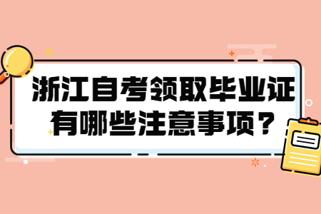 浙江自考領(lǐng)取畢業(yè)證有哪些注意事項(xiàng)?.jpg