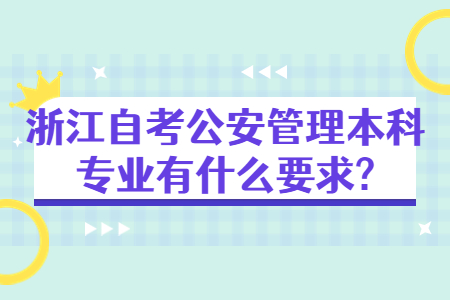 浙江自考公安管理本科專業(yè)有什么要求?.jpg