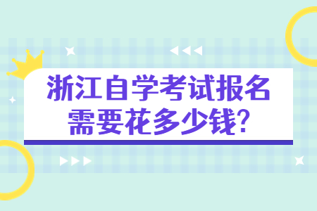 浙江自學考試報名需要花多少錢?.jpg 浙江自學考試報名需要花多少錢?.jpg