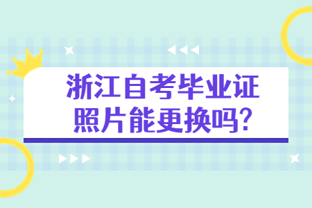 浙江自考畢業證照片能更換嗎?.jpg