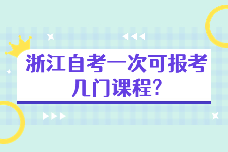 浙江自考一次可報考幾門課程?.jpg 浙江自考一次可報考幾門課程?.jpg
