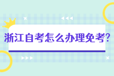 浙江自考怎么辦理免考?.jpg 浙江自考怎么辦理免考?.jpg
