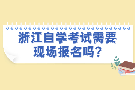 浙江自學(xué)考試需要現(xiàn)場報(bào)名嗎?.jpg