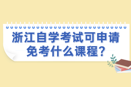 浙江自學考試可申請免考什么課程?.jpg