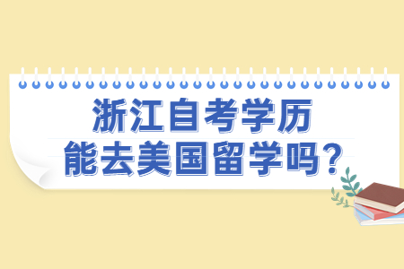 浙江自考學(xué)歷能去美國(guó)留學(xué)嗎?.jpg