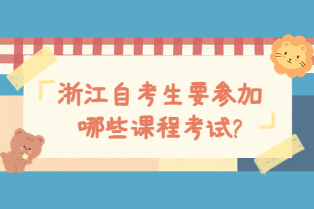 浙江自考生要參加哪些課程考試?.jpg