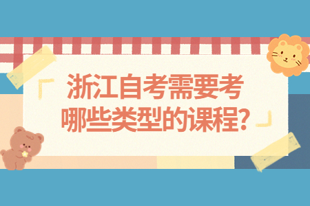 浙江自考需要考哪些類型的課程?.jpg 浙江自考需要考哪些類型的課程?.jpg