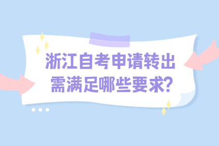 浙江自考申請轉出需滿足哪些要求?.jpg 浙江自考申請轉出需滿足哪些要求?.jpg