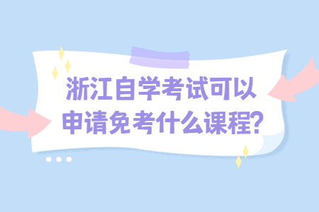 浙江自學(xué)考試可以申請(qǐng)免考什么課程?.jpg