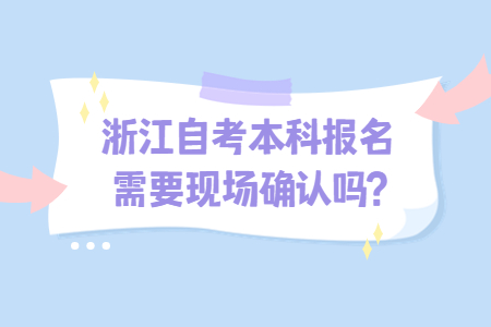 浙江自考本科報名需要現場確認嗎?.jpg