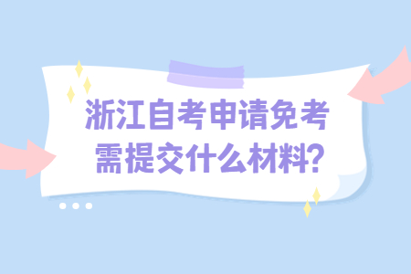 浙江自考申請免考需提交什么材料?.jpg 浙江自考申請免考需提交什么材料?.jpg