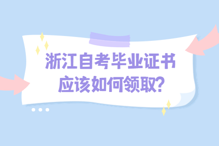 浙江自考畢業證書應該如何領取?.jpg 浙江自考畢業證書應該如何領取?.jpg