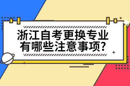 浙江自考更換專業有哪些注意事項?.jpg 浙江自考更換專業有哪些注意事項?.jpg