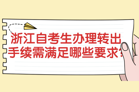 浙江自考生辦理轉(zhuǎn)出手續(xù)需滿足哪些要求?.jpg 浙江自考生辦理轉(zhuǎn)出手續(xù)需滿足哪些要求?.jpg