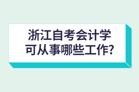 浙江自考會(huì)計(jì)學(xué)可從事哪些工作?.jpg