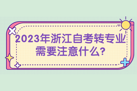 2023年浙江自考轉(zhuǎn)專業(yè)需要注意什么?.jpg