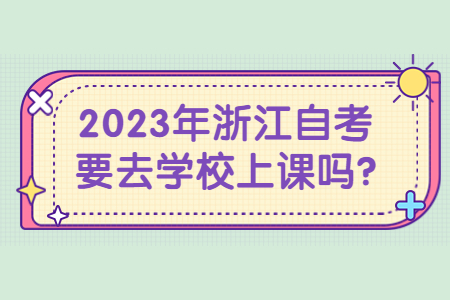 2023年浙江自考要去學校上課嗎?.jpg