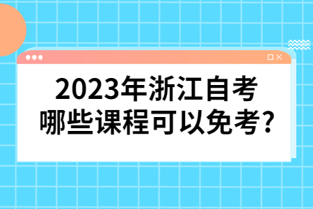 2023年浙江自考哪些課程可以免考?.jpg