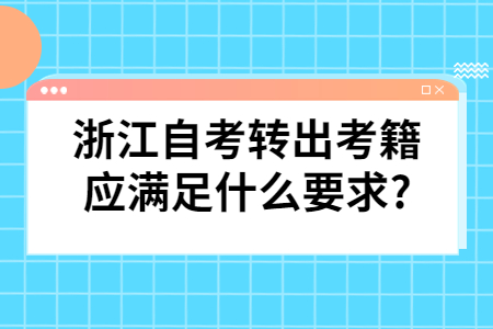 浙江自考轉出考籍應滿足什么要求?.jpg 浙江自考轉出考籍應滿足什么要求?.jpg