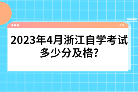 2023年4月浙江自學考試多少分及格?.jpg 2023年4月浙江自學考試多少分及格?.jpg