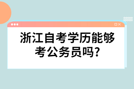 浙江自考學歷能夠考公務員嗎?.jpg