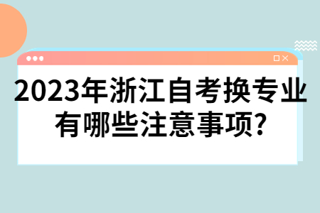 2023年浙江自考換專業有哪些注意事項?.jpg