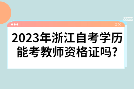 2023年浙江自考學歷能考教師資格證嗎?.jpg