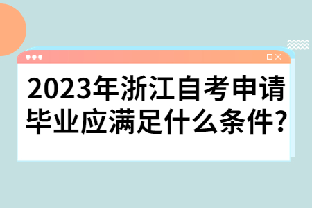 2023年浙江自考申請畢業應滿足什么條件?.jpg