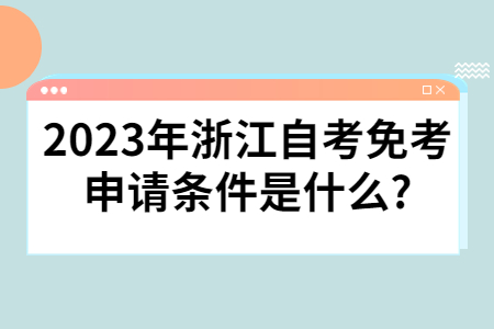 2023年浙江自考免考申請(qǐng)條件是什么?.jpg