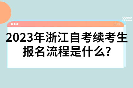 2023年浙江自考續考生報名流程是什么?.jpg 2023年浙江自考續考生報名流程是什么?.jpg