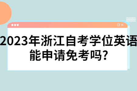 2023年浙江自考學(xué)位英語能申請(qǐng)免考嗎?.jpg