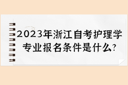 2023年浙江自考護(hù)理學(xué)專業(yè)報(bào)名條件是什么?.jpg