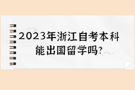 2023年浙江自考本科能出國(guó)留學(xué)嗎?.jpg