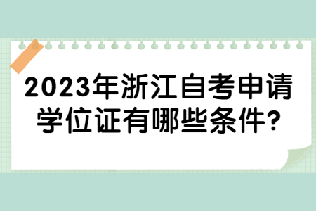2023年浙江自考申請學位證有哪些條件?.jpg 2023年浙江自考申請學位證有哪些條件?.jpg