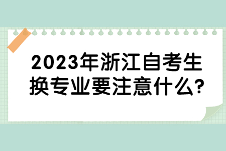 2023年浙江自考生換專業(yè)要注意什么?.jpg 2023年浙江自考生換專業(yè)要注意什么?.jpg