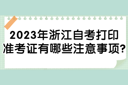 2023年浙江自考打印準考證有哪些注意事項?.jpg