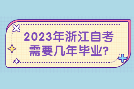 2023年浙江自考需要幾年畢業?.jpg 2023年浙江自考需要幾年畢業?.jpg