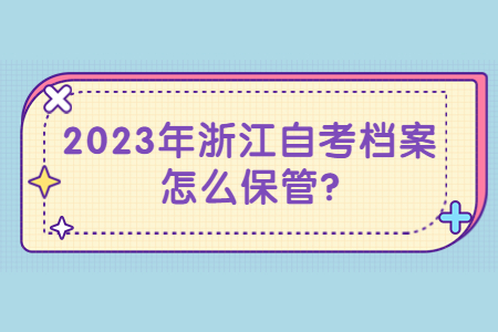 2023年浙江自考檔案怎么保管?.jpg