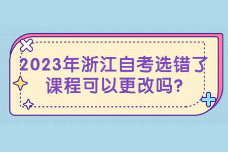 2023年浙江自考選錯了課程可以更改嗎?.jpg