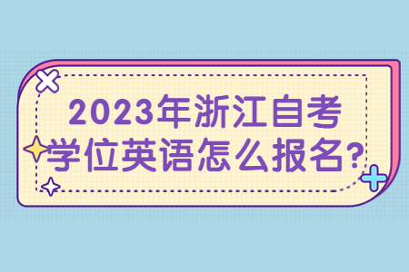 2023年浙江自考學位英語怎么報名?.jpg 2023年浙江自考學位英語怎么報名?.jpg