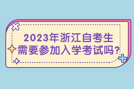 2023年浙江自考生需要參加入學考試嗎?.jpg