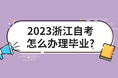 2023浙江自考怎么辦理畢業?.jpg 2023浙江自考怎么辦理畢業?.jpg