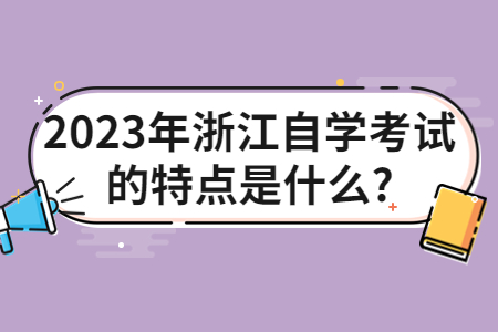2023年浙江自學考試的特點是什么?.jpg 2023年浙江自學考試的特點是什么?.jpg