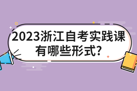 2023浙江自考實踐課有哪些形式?.jpg 2023浙江自考實踐課有哪些形式?.jpg