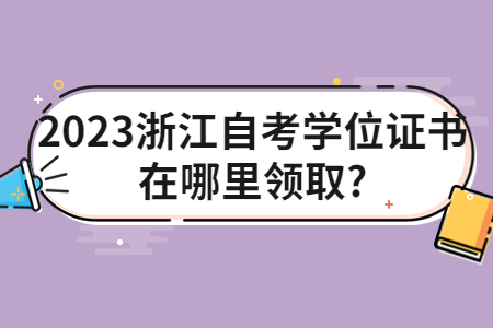 2023浙江自考學位證書在哪里領取?.jpg