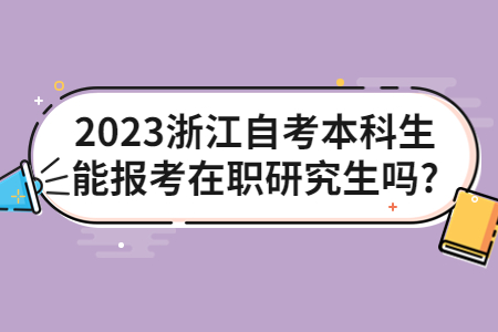 2023浙江自考本科生能報考在職研究生嗎?.jpg 2023浙江自考本科生能報考在職研究生嗎?.jpg